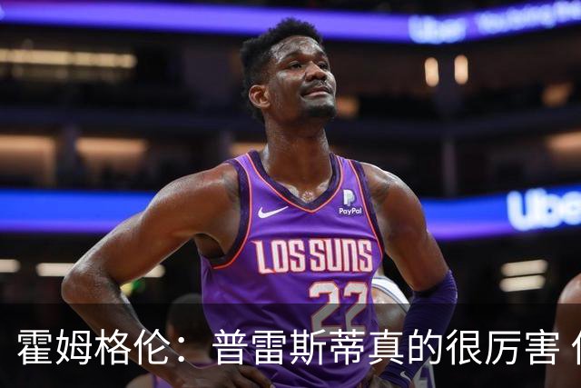 霍姆格伦：普雷斯蒂真的很厉害 他总能找到又高又有天赋的内线